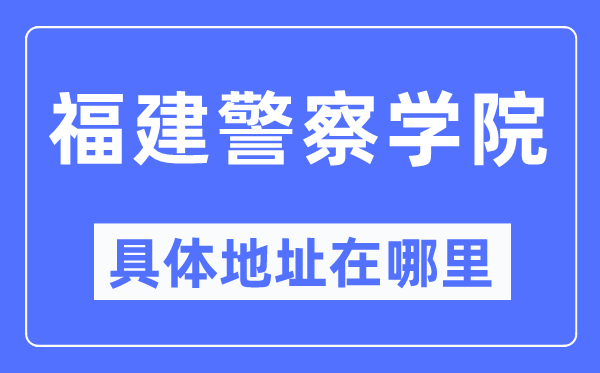 福建警察学院具体地址在哪里,在哪个城市，哪个区？