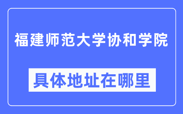 福建师范大学协和学院具体地址在哪里,在哪个城市，哪个区？