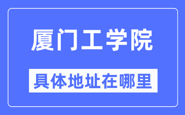 厦门工学院具体地址在哪里,在厦门的哪个区？