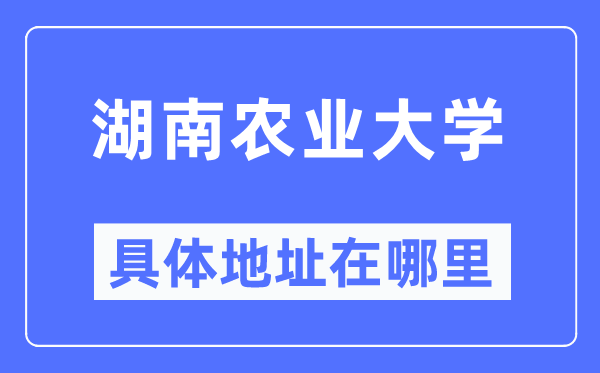 湖南农业大学具体地址在哪里,在哪个城市，哪个区？