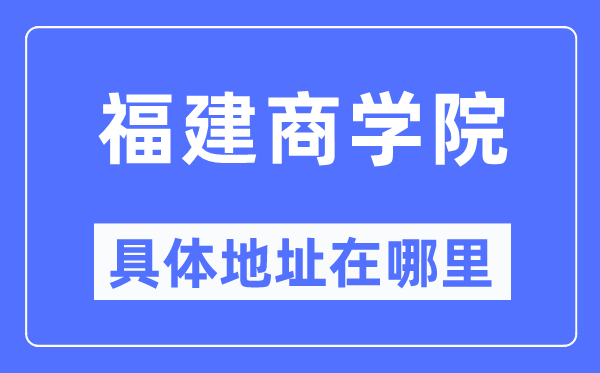 福建商学院具体地址在哪里,在哪个城市，哪个区？