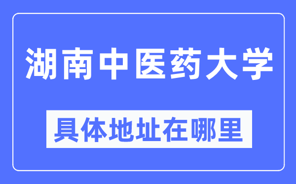 湖南中医药大学具体地址在哪里,在哪个城市，哪个区？