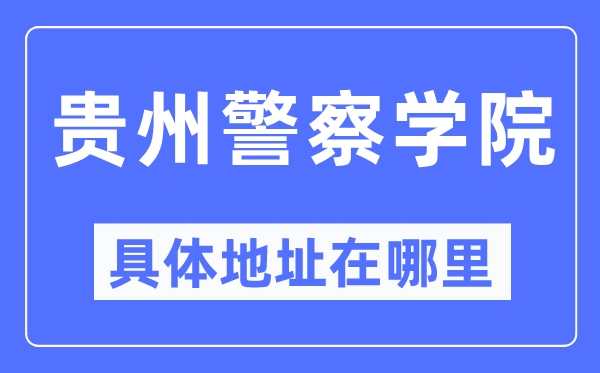 贵州警察学院具体地址在哪里,在哪个城市，哪个区？