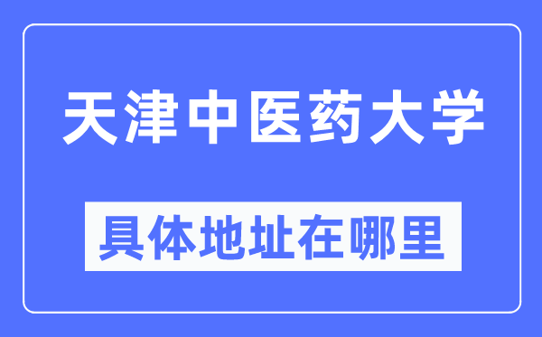 天津中医药大学具体地址在哪里,在天津的哪个区？