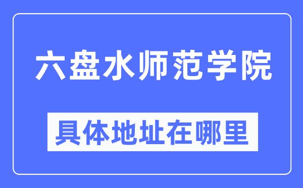 六盘水师范学院具体地址在哪里,在六盘水的哪个区？