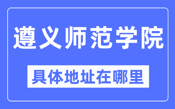 遵义师范学院具体地址在哪里,在遵义的哪个区？