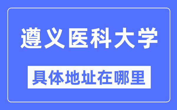 遵义医科大学具体地址在哪里,在遵义的哪个区？