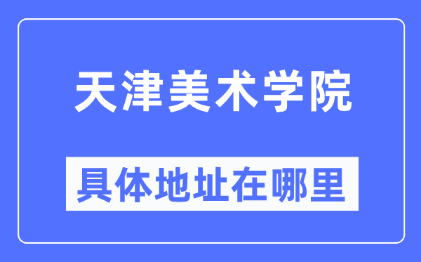 天津美术学院具体地址在哪里,在天津的哪个区？