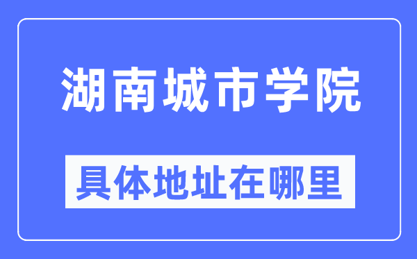 湖南城市学院具体地址在哪里,在哪个城市，哪个区？