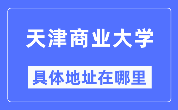 天津商业大学具体地址在哪里,在天津的哪个区？