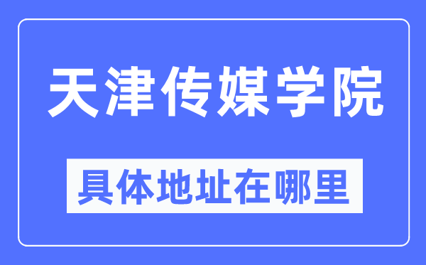 天津传媒学院具体地址在哪里,在天津的哪个区？