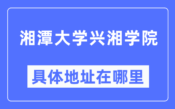 湘潭大学兴湘学院具体地址在哪里,在哪个城市，哪个区？