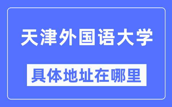 天津外国语大学具体地址在哪里,在天津的哪个区？