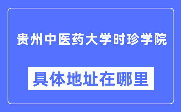 贵州中医药大学时珍学院具体地址在哪里,在哪个城市，哪个区？