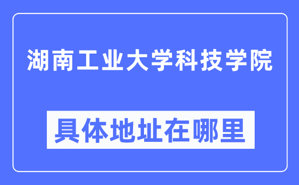 湖南工业大学科技学院具体地址在哪里,在哪个城市，哪个区？