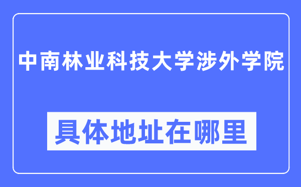 中南林业科技大学涉外学院具体地址在哪里,在哪个城市，哪个区？