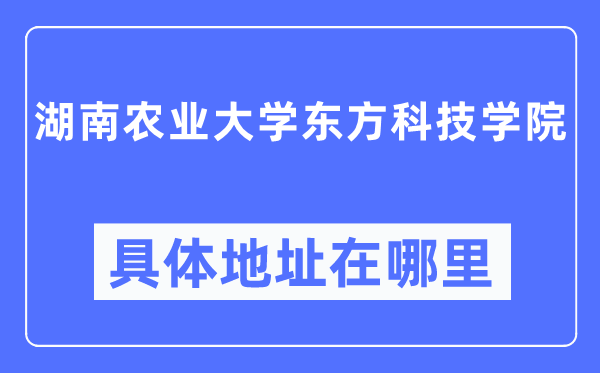 湖南农业大学东方科技学院具体地址在哪里,在哪个城市，哪个区？