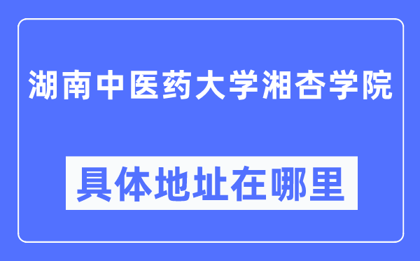 湖南中医药大学湘杏学院具体地址在哪里,在哪个城市，哪个区？