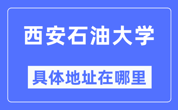 西安石油大学具体地址在哪里,在西安的哪个区？