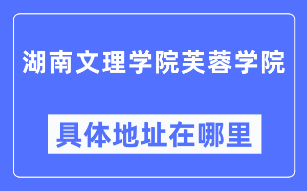 湖南文理学院芙蓉学院具体地址在哪里,在哪个城市，哪个区？