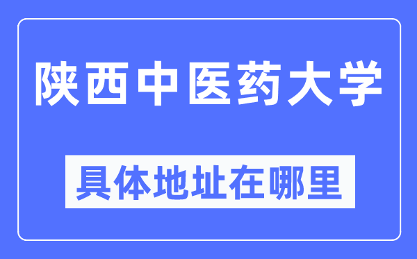 陕西中医药大学具体地址在哪里,在哪个城市，哪个区？