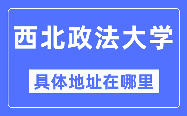 西北政法大学具体地址在哪里,在哪个城市，哪个区？