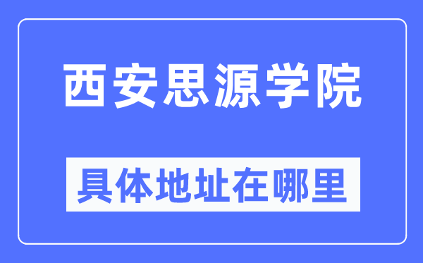 西安思源学院具体地址在哪里,在西安的哪个区？