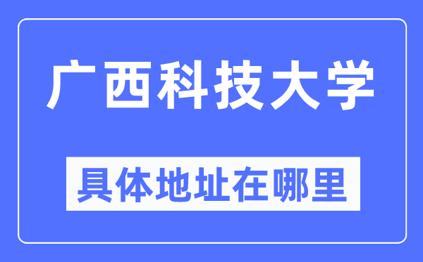 广西科技大学具体地址在哪里,在哪个城市，哪个区？