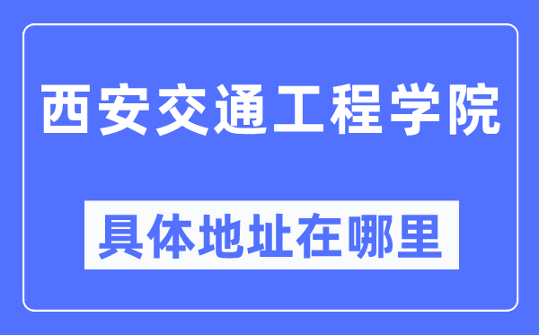 西安交通工程学院具体地址在哪里,在西安的哪个区？