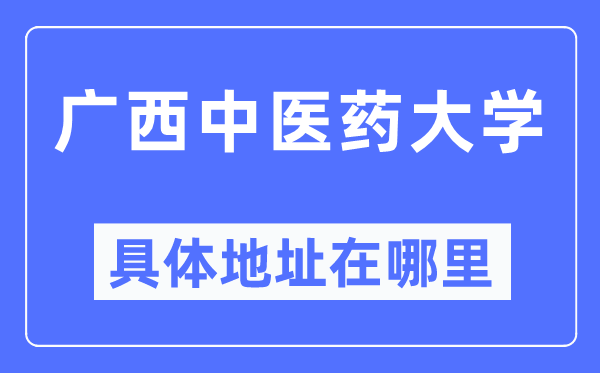 广西中医药大学具体地址在哪里,在哪个城市，哪个区？