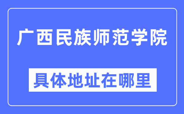 广西民族师范学院具体地址在哪里,在哪个城市，哪个区？