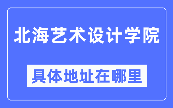 北海艺术设计学院具体地址在哪里,在北海的哪个区？