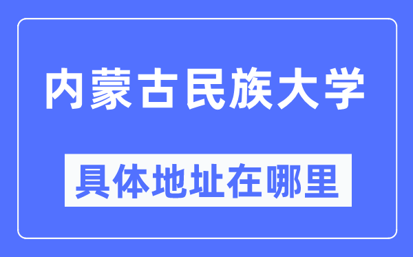 内蒙古民族大学具体地址在哪里,在哪个城市，哪个区？