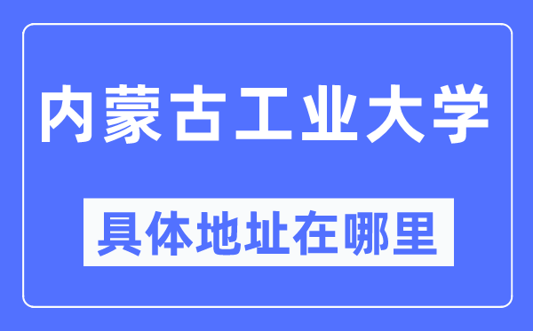 内蒙古工业大学具体地址在哪里,在哪个城市，哪个区？