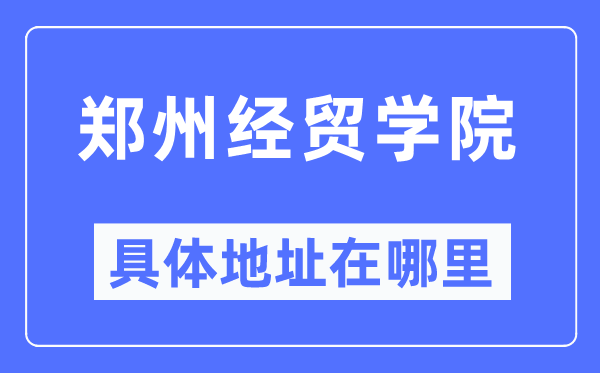 郑州经贸学院具体地址在哪里,在郑州的哪个区？