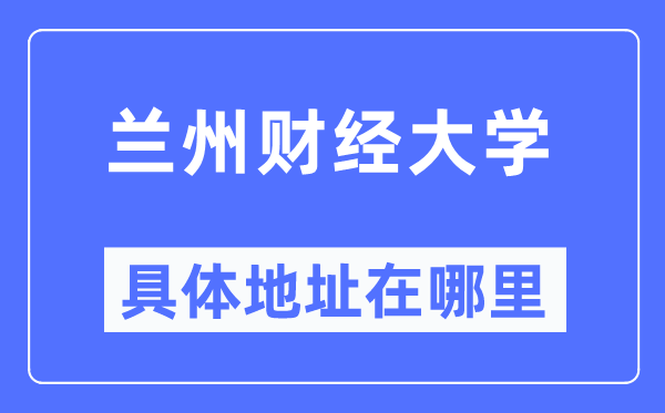 兰州财经大学具体地址在哪里,在兰州的哪个区？