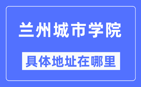 兰州城市学院具体地址在哪里,在兰州的哪个区？