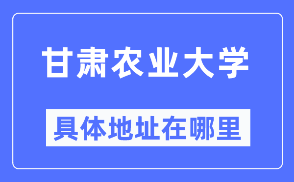 甘肃农业大学具体地址在哪里,在哪个城市，哪个区？