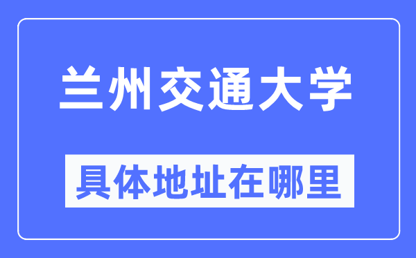 兰州交通大学具体地址在哪里,在兰州的哪个区？