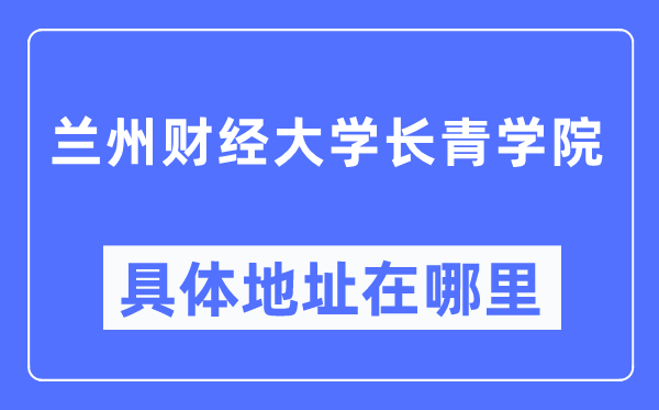 兰州财经大学长青学院具体地址在哪里,在兰州的哪个区？