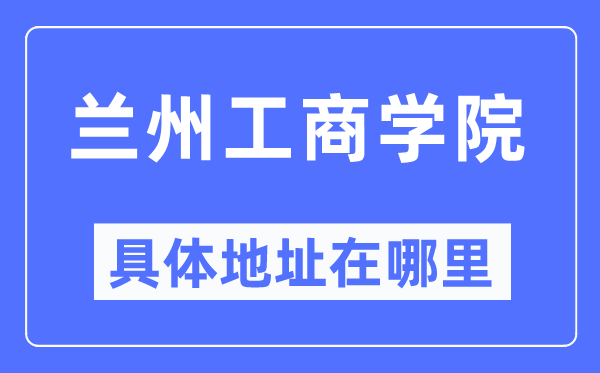 兰州工商学院具体地址在哪里,在兰州的哪个区？