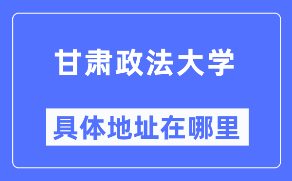 甘肃政法大学具体地址在哪里,在哪个城市，哪个区？