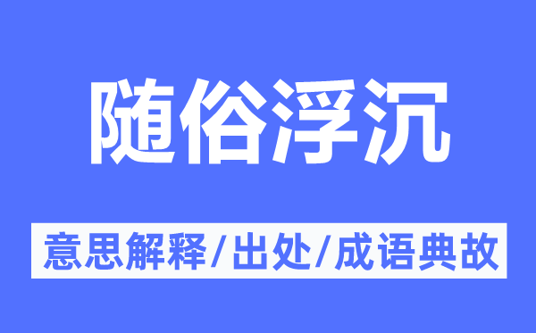 随俗浮沉的意思解释,随俗浮沉的出处及成语典故