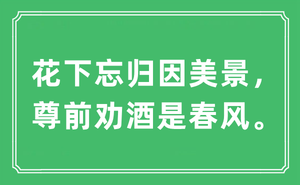 “花下忘归因美景，尊前劝酒是春风。”是什么意思,出处及原文翻译