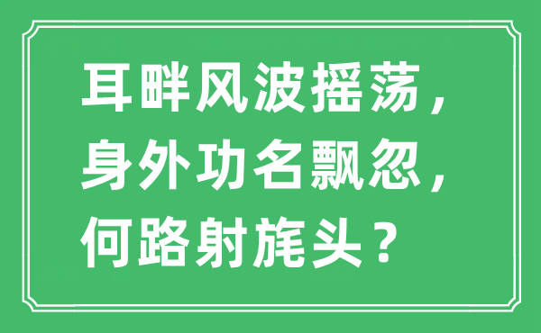 “耳畔风波摇荡，身外功名飘忽，何路射旄头？”是什么意思,出处及原文翻译