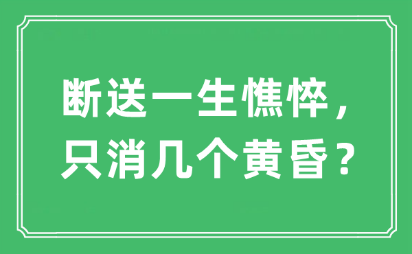 “断送一生憔悴，只消几个黄昏？”是什么意思,出处及原文翻译