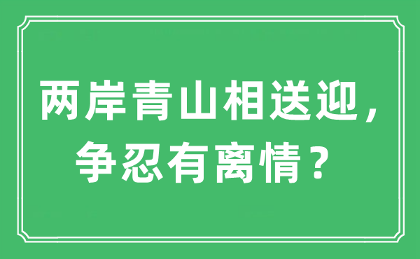 “两岸青山相送迎，争忍有离情？”是什么意思,出处及原文翻译