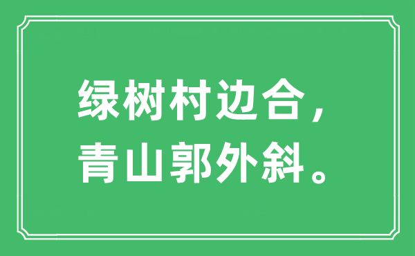 “绿树村边合，青山郭外斜”是什么意思,出处及原文翻译