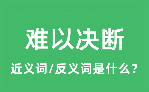 难以决断的近义词和反义词是什么,难以决断是什么意思