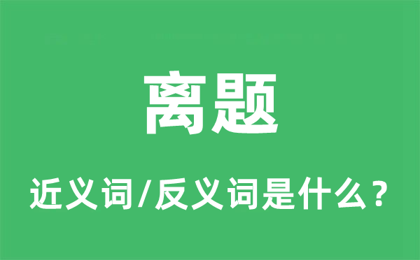 离题的近义词和反义词是什么,离题是什么意思